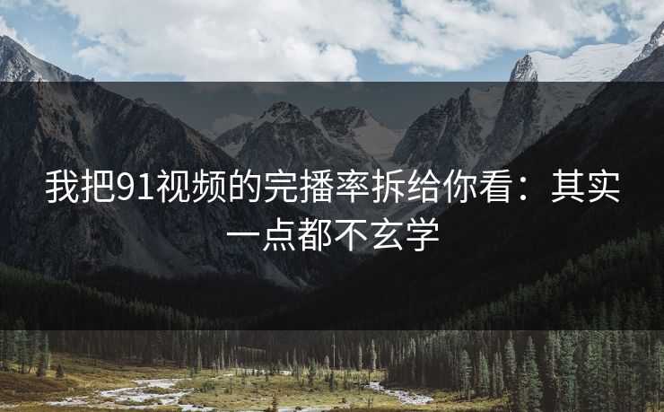 我把91视频的完播率拆给你看：其实一点都不玄学