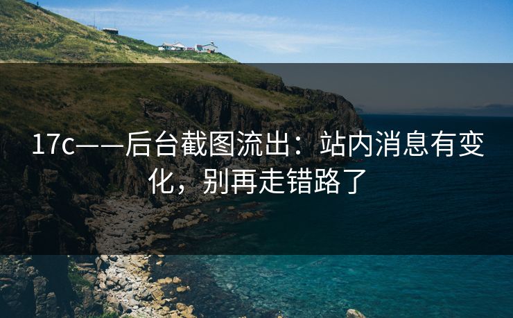 17c——后台截图流出：站内消息有变化，别再走错路了