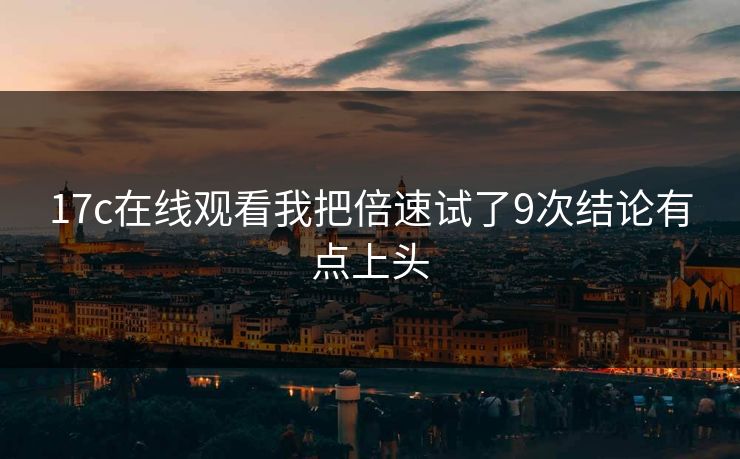 17c在线观看我把倍速试了9次结论有点上头