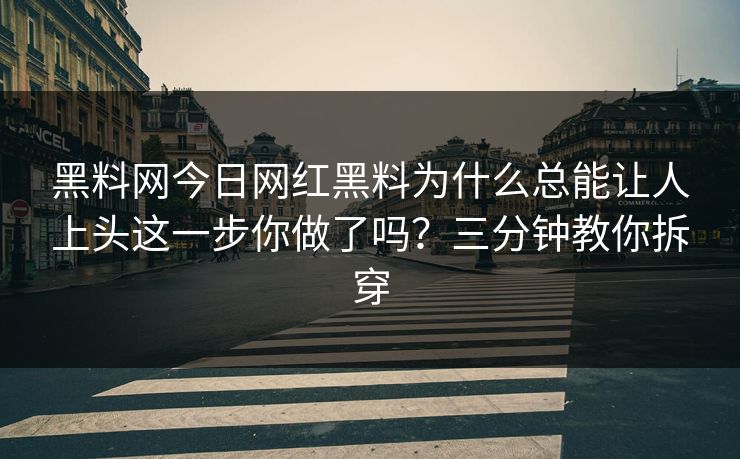 黑料网今日网红黑料为什么总能让人上头这一步你做了吗？三分钟教你拆穿