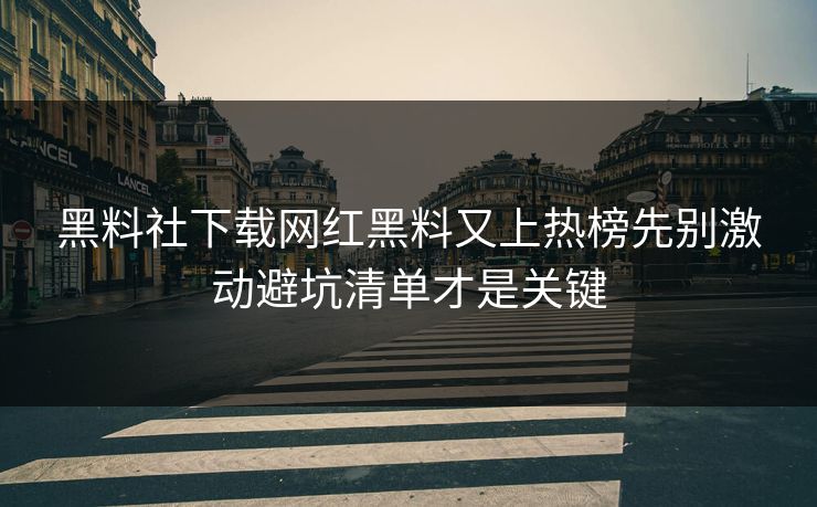 黑料社下载网红黑料又上热榜先别激动避坑清单才是关键