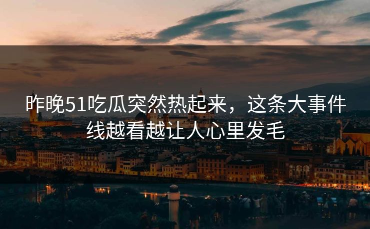 昨晚51吃瓜突然热起来，这条大事件线越看越让人心里发毛