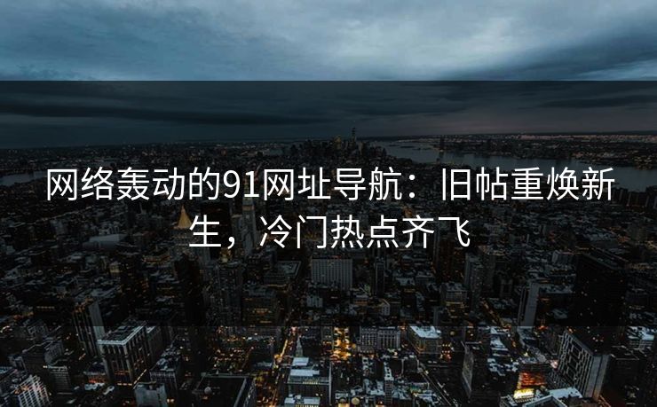 网络轰动的91网址导航：旧帖重焕新生，冷门热点齐飞
