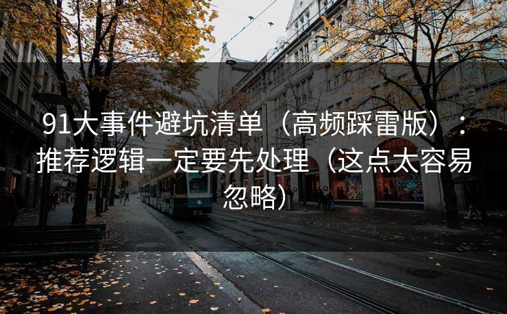 91大事件避坑清单（高频踩雷版）：推荐逻辑一定要先处理（这点太容易忽略）